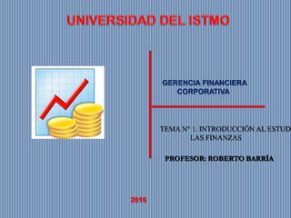 GERENCIA FINANCIERA
CORPORATIVA
2016
TEMA N° 1. INTRODUCCIÓN AL ESTUDI
LAS FINANZAS
PROFESOR: ROBERTO BARRÍA
 