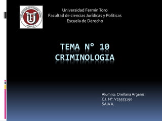 Universidad Fermín Toro 
Facultad de ciencias Jurídicas y Políticas 
Escuela de Derecho 
TEMA N° 10 
CRIMINOLOGIA 
Alumno: Orellana Argenis 
C.I. N°. V23553190 
SAIA A. 
 