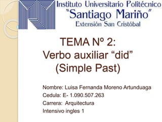TEMA Nº 2:
Verbo auxiliar “did”
(Simple Past)
Nombre: Luisa Fernanda Moreno Artunduaga
Cedula: E- 1.090.507.263
Carrera: Arquitectura
Intensivo ingles 1
 