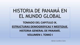 HISTORIA DE PANAMÁ EN
EL MUNDO GLOBAL
TOMADO DEL CAPITULO IX.
ESTRUCTURAS DEMOGRÁFICAS Y MESTIZAJE.
HISTORIA GENERAL DE PANAMÁ.
VOLUMEN I. TOMO I
Alfredo Castillero Calvo
 