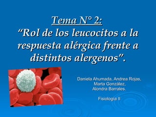 Tema N° 2:   “Rol de los leucocitos a la respuesta alérgica frente a distintos alergenos”. Daniela Ahumada, Andrea Rojas, Marta González, Alondra Barrales. Fisiología II 