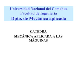 Universidad Nacional del Comahue
Facultad de Ingeniería
Dpto. de Mecánica aplicada
CATEDRA
MECÁNICA APLICADA A LAS
MÁQUINAS
 