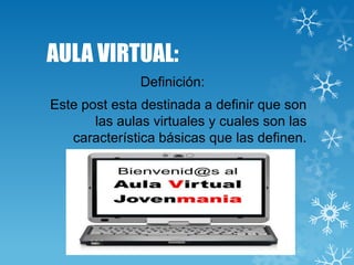 AULA VIRTUAL:
Definición:
Este post esta destinada a definir que son
las aulas virtuales y cuales son las
característica básicas que las definen.

 