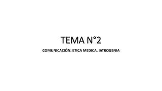 TEMA N°2
COMUNICACIÓN. ETICA MEDICA. IATROGENIA
 