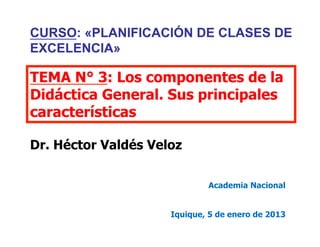 TEMA N° 3: Los componentes de la
Didáctica General. Sus principales
características
Dr. Héctor Valdés Veloz
Academia Nacional
Iquique, 5 de enero de 2013
CURSO: «PLANIFICACIÓN DE CLASES DE
EXCELENCIA»
 