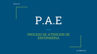 P.A.E
PROCESO DE ATENCION DE
ENFERMERIA
Tema n°4
Lic. Rojas Luis
 