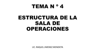 TEMA N º 4
ESTRUCTURA DE LA
SALA DE
OPERACIONES
LIC. RAQUEL JIMENEZ MENDIETA
 