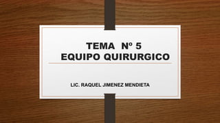 TEMA Nº 5
EQUIPO QUIRURGICO
LIC. RAQUEL JIMENEZ MENDIETA
 