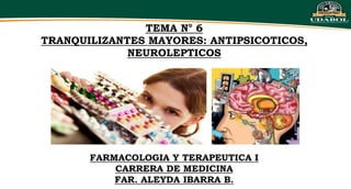 TEMA N° 6
TRANQUILIZANTES MAYORES: ANTIPSICOTICOS,
NEUROLEPTICOS
FARMACOLOGIA Y TERAPEUTICA I
CARRERA DE MEDICINA
FAR. ALEYDA IBARRA B.
 