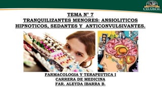 TEMA N° 7
TRANQUILIZANTES MENORES: ANSIOLITICOS
HIPNOTICOS, SEDANTES Y ANTICONVULSIVANTES.
FARMACOLOGIA Y TERAPEUTICA I
CARRERA DE MEDICINA
FAR. ALEYDA IBARRA B.
 