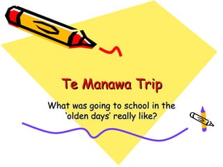 Te Manawa Trip
What was going to school in the
   ‘olden days’ really like?
 