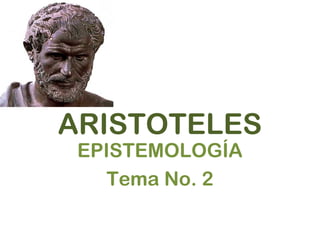 ARISTOTELES
EPISTEMOLOGÍA
Tema No. 2
 