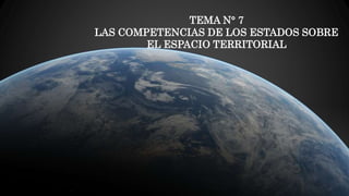 TEMA N° 7
LAS COMPETENCIAS DE LOS ESTADOS SOBRE
EL ESPACIO TERRITORIAL
 