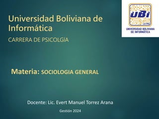 Universidad Boliviana de
Informática
CARRERA DE PSICOLGÍA
Materia: SOCIOLOGIA GENERAL
Docente: Lic. Evert Manuel Torrez Arana
Gestión 2024
 