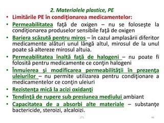 2. Materialele plastice, PE
• Limitările PE în condiţionarea medicamentelor:
• Permeabilitatea faţă de oxigen – nu se folo...