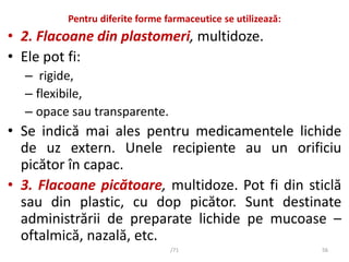 Pentru diferite forme farmaceutice se utilizează:
• 2. Flacoane din plastomeri, multidoze.
• Ele pot fi:
– rigide,
– flexi...