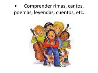 •	Comprender rimas, cantos, poemas, leyendas, cuentos, etc.