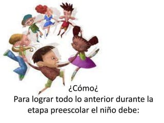 ¿Cómo¿Para lograr todo lo anterior durante la etapa preescolar el niño debe: