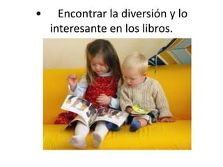 •	Encontrar la diversión y lo interesante en los libros.