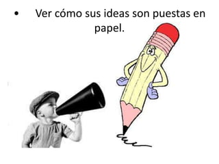 •	Ver cómo sus ideas son puestas en papel. 