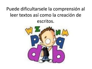 Puede dificultarsele la comprensión al leer textos así como la creación de escritos. 