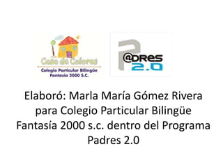 Elaboró: Marla María Gómez Rivera para Colegio Particular Bilingüe Fantasía 2000 s.c. dentro del Programa Padres 2.0