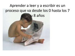 Aprender a leer y a escribir es un proceso que va desde los 0 hasta los 7 u 8 años