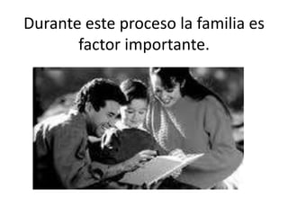 Durante este proceso la familia es factor importante.
