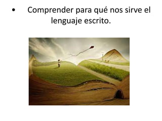 •	Comprender para qué nos sirve el lenguaje escrito.