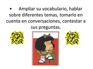 •	Ampliar su vocabulario, hablar sobre diferentes temas, tomarlo en cuenta en conversaciones, contestar a sus preguntas.,[object Object]
