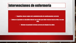 Intervenciones de enfermería
 Seguirlas cincos reglas de la administración de medicamentos correcta
 Colocar al paciente en decúbito lateral con el oído que debe tratarse hacia arriba o en una
silla
 Orientar al paciente la forma correcta de limpiar los oídos
 