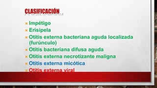CLASIFICACIÓN
 Impétigo
 Erisipela
 Otitis externa bacteriana aguda localizada
(furúnculo)
 Otitis bacteriana difusa aguda
 Otitis externa necrotizante maligna
 Otitis externa micótica
 Otitis externa viral
 
