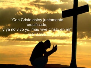 “Con Cristo estoy juntamente
crucificado,
y ya no vivo yo, más vive Cristo en mí”
Gal 2.20a
 