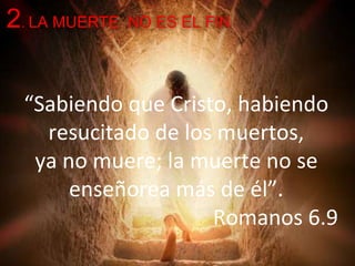 “Sabiendo que Cristo, habiendo
resucitado de los muertos,
ya no muere; la muerte no se
enseñorea más de él”.
Romanos 6.9
2. LA MUERTE NO ES EL FIN
 
