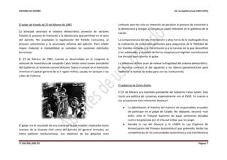 HISTORIA DE ESPAÑA Ud. La España actual (1959-1975)
2º BACHILLERATO Página 7
El golpe de Estado de 23 de febrero de 1981
La principal amenaza al sistema democrático provenía de sectores
hostiles al proceso de transición a la democracia que pervivían en el seno
del ejército. No aceptaban la legalización del Partido Comunista, el
proceso autonómico y la anunciada reforma del ejército. Para añadir
mayor malestar e inestabilidad se sumaban los sucesivos atentados
terroristas.
El 23 de febrero de 1981, cuando se desarrollaba en el congreso la
votación de investidura de Leopoldo Calvo Sotelo como nuevo presidente
del Gobierno, el teniente coronel Antonio Tejero irrumpió en el hemiciclo
mientras el capitán general de la II región militar, sacaba los tanques a las
calles de Valencia.
El golpe era el resultado de una trama en la que estaban implicados tanto
mandos de la Guardia Civil como del Ejército (el general Armada), así
como políticos involucionistas. Los objetivos de los golpistas eran
confusos pero les unía su intención de paralizar el proceso de transición a
la democracia y otorgar al Ejército un papel relevante en el gobierno de la
nación.
La comparecencia del rey en televisión a altas horas de la madrugada (tras
la realización de numerosas gestiones para asegurarse de la fidelidad de
los mandos militares a la Constitución y a la Corona) en la que descalificó
a los sublevados y respaldó de forma inequívoca el régimen constitucional
fue decisiva para abortar el golpe.
La intentona militar puso de relieve la fragilidad del sistema democrático.
El monarca convocó al día siguiente a los líderes parlamentarios para
reafirmar la lealtad de todos para con las instituciones.
El gobierno de Calvo-Sotelo
El 25 de febrero era investido presidente del Gobierno Calvo Sotelo. Éste
inició una política de consenso, especialmente con el PSOE. En cuanto a
sus actuaciones más relevantes destacan:
 La delimitación al máximo del número de responsables acusados
de participar en el golpe de Estado. No obstante, recurrió –con
éxito- ante el Tribunal Supremo las bajas sentencias dictadas
contra los golpistas por el tribunal militar que les juzgó.
 Aprobó la Ley del Divorcio y la LOAPA (o Ley Orgánica de
Armonización del Proceso Autonómico) que pretendía limitar las
competencias de las comunidades autónomas y una transferencia
 