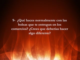 9- ¿Qué haces normalmente con las
bolsas que te entregan en los
comercios? ¿Crees que deberías hacer
algo diferente?

 