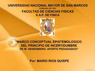 UNIVERSIDAD NACIONAL MAYOR DE SAN MARCOS FUNDADA EN 1551 FACULTAD DE CIENCIAS FISICAS E.A.P. DE FISICA “ MARCO CONCEPTUAL EPISTEMOLOGICO  DEL PRINCIPIO DE INCERTIDUMBRE DE W. HEISENBERG: APORTE PEDAGOGICO” Por: MARIO RIOS QUISPE 