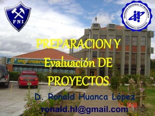 PREPARACION Y
Evaluación DE
PROYECTOS
D. Ronald Huanca López
ronald.hl@gmail.com
 