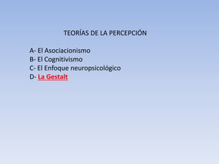 TEORÍAS DE LA PERCEPCIÓN
A- El Asociacionismo
B- El Cognitivismo
C- El Enfoque neuropsicológico
D- La Gestalt
 