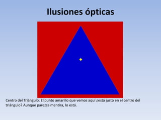 Ilusiones ópticas
Centro del Triángulo. El punto amarillo que vemos aquí ¿está justo en el centro del
triángulo? Aunque parezca mentira, lo está.
 