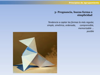Tendencia a captar las formas lo más regular,
simple, simétrica, ordenada, comprensible,
memorizable ...
posible
3- Pregnancia, buena forma o
simplicidad
Principios de agrupamiento
 
