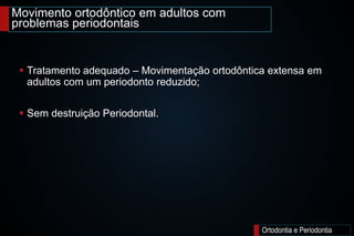 Movimento ortodôntico em adultos com
problemas periodontais
Ortodontia e Periodontia
 Tratamento adequado – Movimentação ortodôntica extensa em
adultos com um periodonto reduzido;
 Sem destruição Periodontal.
 