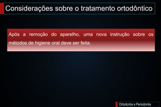 Considerações sobre o tratamento ortodôntico
Ortodontia e Periodontia
Após a remoção do aparelho, uma nova instrução sobre os
métodos de higiene oral deve ser feita.
 