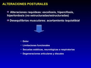 ALTERACIONES POSTURALES

    Alteraciones raquídeas: escoliosis, hipercifosis,
  hiperlordosis (no estructuradas/estructuradas)
    Desequilibrios musculares: acortamiento isquiotibial




            • Dolor
            • Limitaciones funcionales
            • Secuelas estéticas, neurológicas o respiratorias
            • Degeneraciones articulares y discales
 