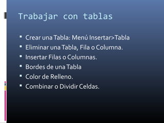 Trabajar con tablas
 Crear unaTabla: Menú Insertar>Tabla
 Eliminar unaTabla, Fila o Columna.
 Insertar Filas o Columnas.
 Bordes de unaTabla
 Color de Relleno.
 Combinar o Dividir Celdas.
 