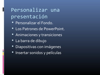 Personalizar una
presentación
 Personalizar el Fondo.
 Los Patrones de PowerPoint.
 Animaciones y transiciones
 La barra de dibujo
 Diapositivas con imágenes
 Insertar sonidos y películas
 
