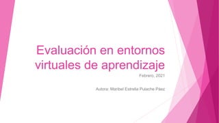 Evaluación en entornos
virtuales de aprendizaje
Febrero, 2021
Autora: Maribel Estrella Pulache Páez
 