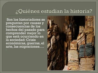 Son

los historiadores se
preguntan por causas y
consecuencias de los
hechos del pasado para
comprender mejor lo
que está ocurriendo en
la sociedad: Crisis
económicas, guerras, el
arte, las migraciones….
 

 