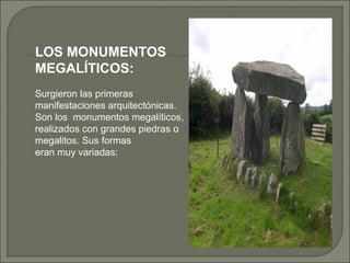 LOS MONUMENTOS
MEGALÍTICOS:
Surgieron las primeras
manifestaciones arquitectónicas.
Son los monumentos megalíticos,
realizados con grandes piedras o
megalitos. Sus formas
eran muy variadas:

 