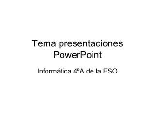 Tema presentaciones
PowerPoint
Informática 4ºA de la ESO
 